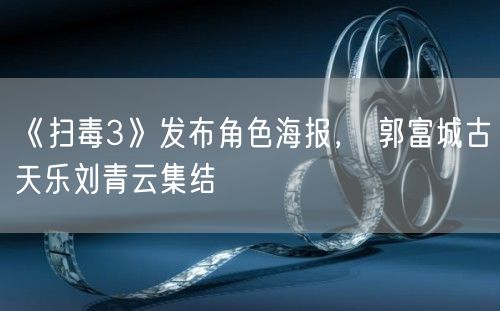 《扫毒3》发布角色海报， 郭富城古天乐刘青云集结
