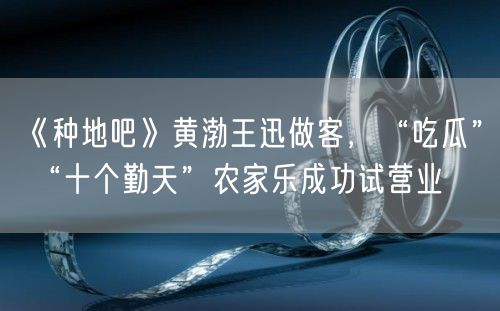 《种地吧》黄渤王迅做客，“吃瓜” “十个勤天”农家乐成功试营业