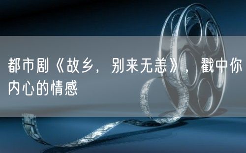 都市剧《故乡，别来无恙》，戳中你内心的情感