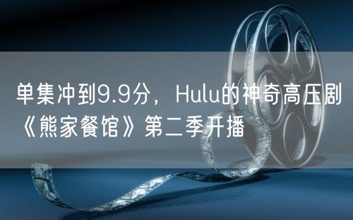 单集冲到9.9分，Hulu的神奇高压剧《熊家餐馆》第二季开播